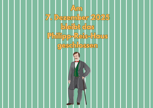 Der Hintergrund besteht aus blassen grünen Streifen auf weißem Untergrund. Mittig oben steht: „Am 7. Dezember 2025 bleibt das Philipp-Reis-Haus geschlossen. Unter der Schrift ist eine Zeichnung von Philipp Reis, mit Frack, grüner Weste und roter Fliege, wie er sich auf einen Gehstock stützt